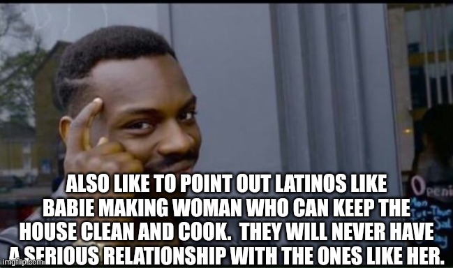 Thinking Black Man | ALSO LIKE TO POINT OUT LATINOS LIKE BABIE MAKING WOMAN WHO CAN KEEP THE HOUSE CLEAN AND COOK.  THEY WILL NEVER HAVE A SERIOUS RELATIONSHIP W | image tagged in thinking black man | made w/ Imgflip meme maker