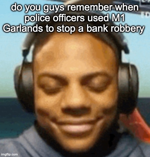 IShowSpeed smirk | do you guys remember when police officers used M1 Garlands to stop a bank robbery | image tagged in ishowspeed smirk | made w/ Imgflip meme maker
