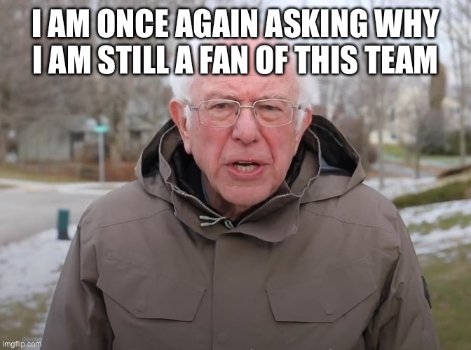 Bernie Sanders Once Again Asking | I AM ONCE AGAIN ASKING WHY I AM STILL A FAN OF THIS TEAM | image tagged in bernie sanders once again asking | made w/ Imgflip meme maker