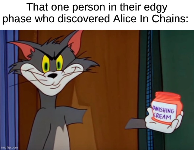 I'm Shocked That They Never Acknowledged One of the Big 4 of Grunge | That one person in their edgy phase who discovered Alice In Chains: | image tagged in memes,music,rock music,heavy metal,tom and jerry,edgy | made w/ Imgflip meme maker