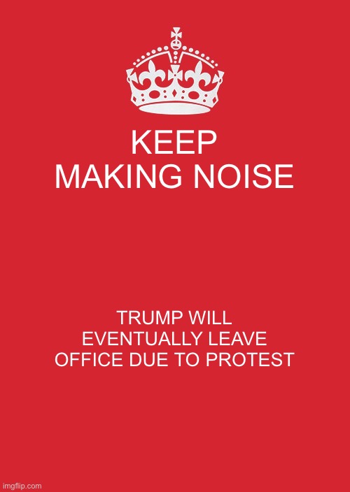 Trump will leave power | KEEP MAKING NOISE; TRUMP WILL EVENTUALLY LEAVE OFFICE DUE TO PROTEST | image tagged in make noise,donald trump approves,revolution,united states | made w/ Imgflip meme maker