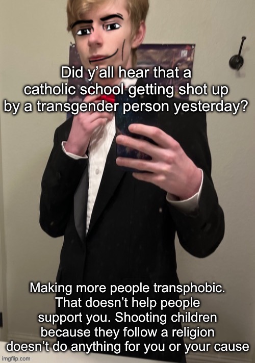 Genuinely awful | Did y’all hear that a catholic school getting shot up by a transgender person yesterday? Making more people transphobic. That doesn’t help people support you. Shooting children because they follow a religion doesn’t do anything for you or your cause | image tagged in virian man face 4 | made w/ Imgflip meme maker