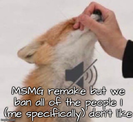 Thoughts? | MSMG remake but we ban all of the people I (me specifically) don't like | image tagged in mute | made w/ Imgflip meme maker