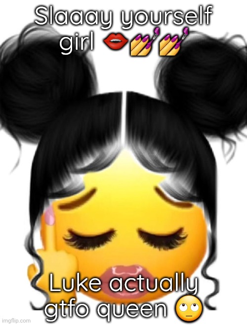 Slaaay yourself girl 👄💅💅; Luke actually gtfo queen 🙄 | made w/ Imgflip meme maker