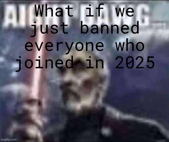 aight dawg | What if we just banned everyone who joined in 2025 | image tagged in aight dawg | made w/ Imgflip meme maker