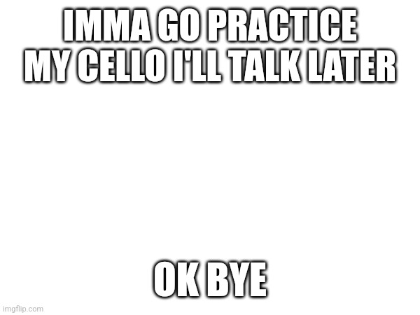 In like 10 mins cuz I'll just practice the rest tmrw | IMMA GO PRACTICE MY CELLO I'LL TALK LATER; OK BYE | made w/ Imgflip meme maker