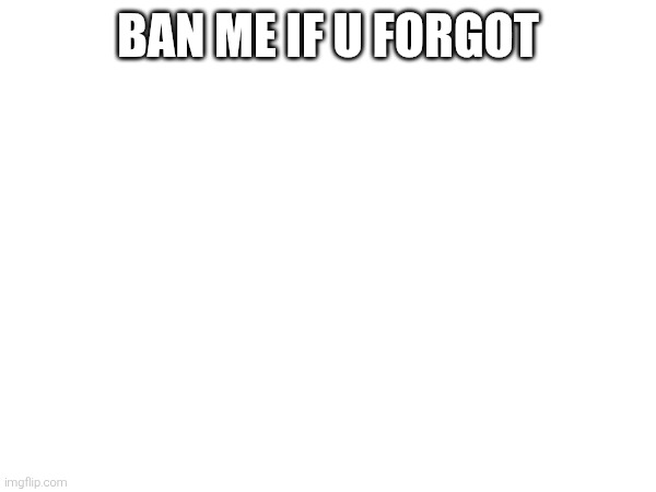 BAN ME IF U FORGOT | made w/ Imgflip meme maker