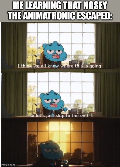 we're so cooked | ME LEARNING THAT NOSEY THE ANIMATRONIC ESCAPED: | image tagged in i think we all know where this is going,funny,funny memes | made w/ Imgflip meme maker
