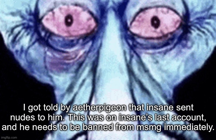 what has this world become | I got told by aetherpigeon that insane sent nudes to him. This was on insane’s last account, and he needs to be banned from msmg immediately. | image tagged in squidward disturbed | made w/ Imgflip meme maker