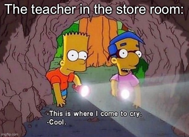 Crying rn | The teacher in the store room: | image tagged in where i come to cry,crying,hide,store,room,cry | made w/ Imgflip meme maker