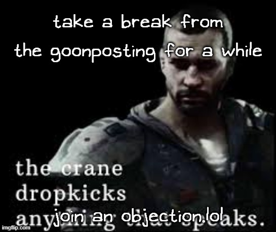 https://objection.lol/courtroom/DLTB | take a break from the goonposting for a while; join an objection.lol | image tagged in the crane dropkicks anything that speaks | made w/ Imgflip meme maker