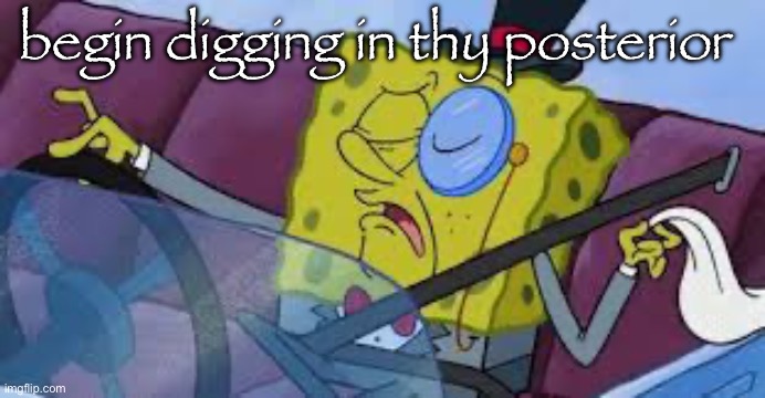 spongebob monocle | begin digging in thy posterior | image tagged in spongebob monocle | made w/ Imgflip meme maker
