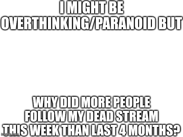 I MIGHT BE OVERTHINKING/PARANOID BUT; WHY DID MORE PEOPLE FOLLOW MY DEAD STREAM THIS WEEK THAN LAST 4 MONTHS? | made w/ Imgflip meme maker