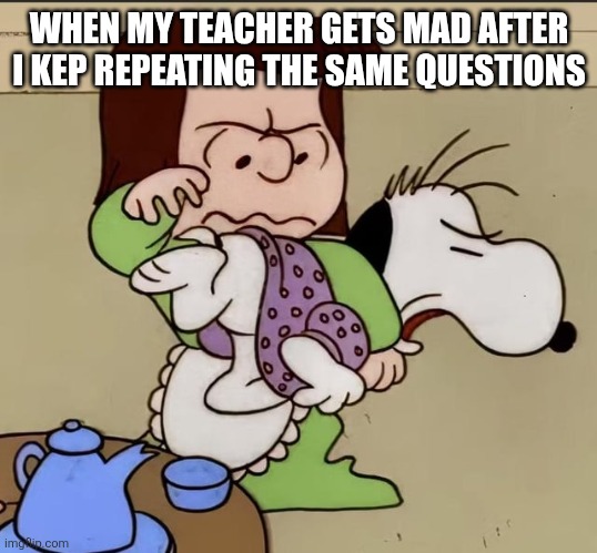 Snoopy!!! | WHEN MY TEACHER GETS MAD AFTER I KEP REPEATING THE SAME QUESTIONS | image tagged in memes | made w/ Imgflip meme maker