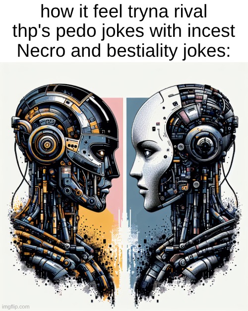 s | how it feel tryna rival thp's pedo jokes with incest Necro and bestiality jokes: | image tagged in two different color robots staring face to face | made w/ Imgflip meme maker