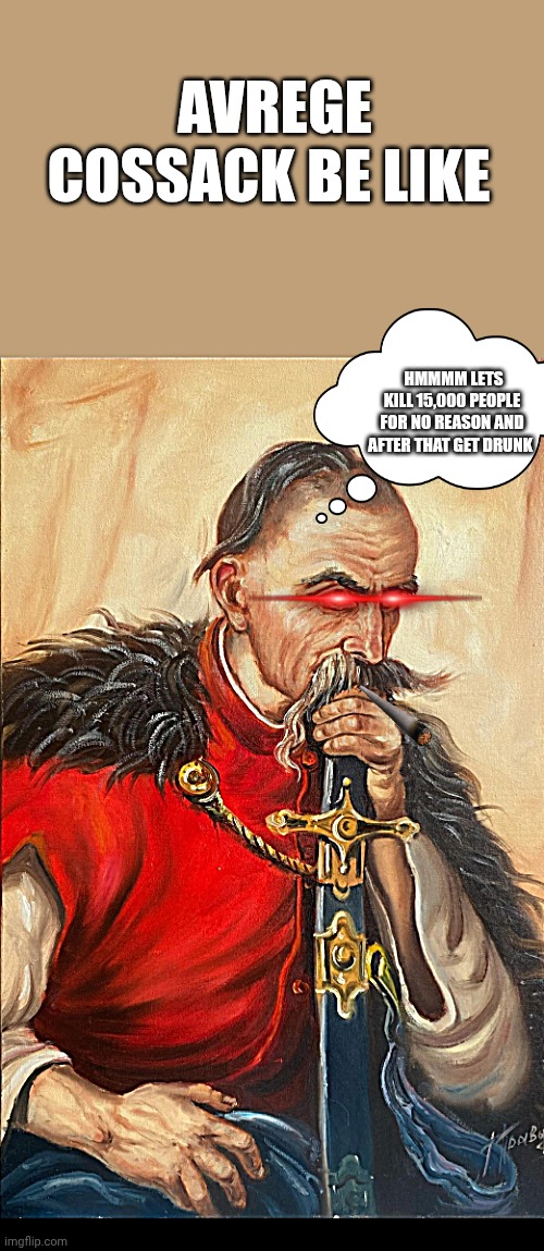 Average cossack | AVREGE COSSACK BE LIKE; HMMMM LETS KILL 15,000 PEOPLE FOR NO REASON AND AFTER THAT GET DRUNK | image tagged in bad luck | made w/ Imgflip meme maker