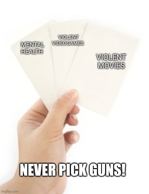 Never guns | VIOLENT VIDEOGAMES; MENTAL HEALTH; VIOLENT MOVIES; NEVER PICK GUNS! | image tagged in mass shooting,gun control,trump,maga,nevertrump,conservative | made w/ Imgflip meme maker