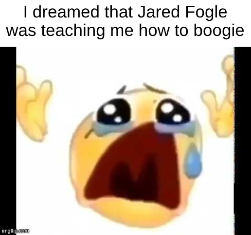 he was pretty good at it | I dreamed that Jared Fogle was teaching me how to boogie | image tagged in cursed crying emoji | made w/ Imgflip meme maker