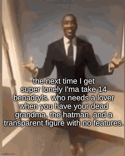 If you're able to beat delirium (believing the hallucinations are real) benadryl trips are awesome. | the next time I get super lonely I'ma take 14 benadryls. who needs a lover when you have your dead grandma, the hatman, and a transparent figure with no features. | image tagged in smiling black guy in suit | made w/ Imgflip meme maker