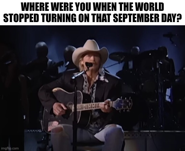 Where Were You When The World Stopped Turning On That September Day? | WHERE WERE YOU WHEN THE WORLD STOPPED TURNING ON THAT SEPTEMBER DAY? | image tagged in chrisjoines1 | made w/ Imgflip meme maker