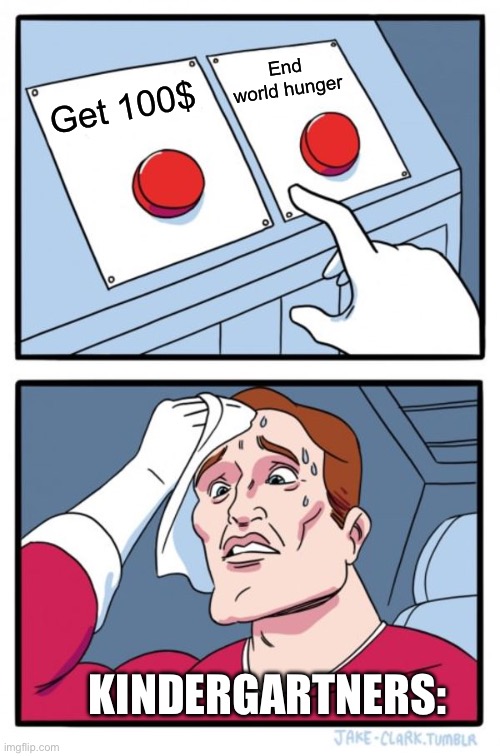 kindergartners: | End world hunger; Get 100$; KINDERGARTNERS: | image tagged in memes,two buttons,kindergarten,world hunger | made w/ Imgflip meme maker