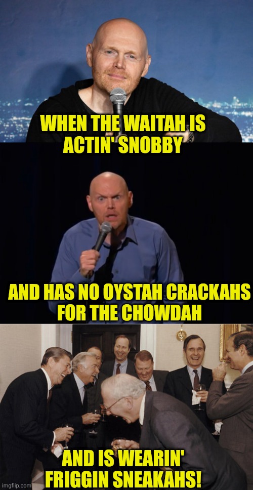 Snobby Waiter | WHEN THE WAITAH IS
ACTIN' SNOBBY; AND HAS NO OYSTAH CRACKAHS
FOR THE CHOWDAH; AND IS WEARIN'
FRIGGIN SNEAKAHS! | image tagged in bill burr,snob,populist,chowder,chowdah,masshole | made w/ Imgflip meme maker