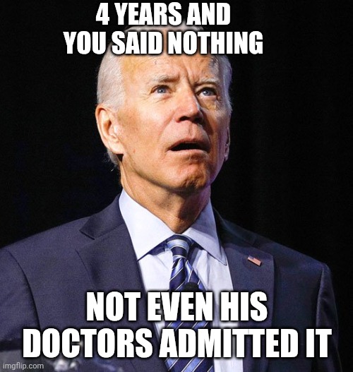 Joe Biden | 4 YEARS AND YOU SAID NOTHING NOT EVEN HIS DOCTORS ADMITTED IT | image tagged in joe biden | made w/ Imgflip meme maker
