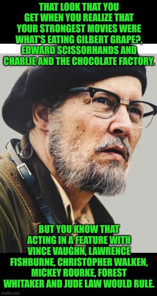 Funny | THAT LOOK THAT YOU GET WHEN YOU REALIZE THAT YOUR STRONGEST MOVIES WERE WHAT'S EATING GILBERT GRAPE?, EDWARD SCISSORHANDS AND CHARLIE AND THE CHOCOLATE FACTORY. BUT YOU KNOW THAT ACTING IN A FEATURE WITH VINCE VAUGHN, LAWRENCE FISHBURNE, CHRISTOPHER WALKEN, MICKEY ROURKE, FOREST WHITAKER AND JUDE LAW WOULD RULE. | image tagged in funny,johnny depp,forest whitaker,christopher walken,classic movies,hollywood | made w/ Imgflip meme maker