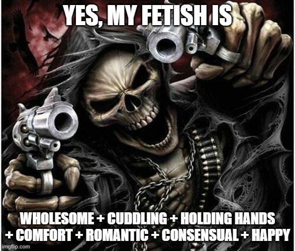 Badass Skeleton | YES, MY FETISH IS; WHOLESOME + CUDDLING + HOLDING HANDS + COMFORT + ROMANTIC + CONSENSUAL + HAPPY | image tagged in badass skeleton | made w/ Imgflip meme maker