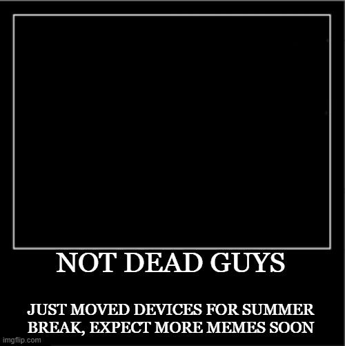 not dead ig | NOT DEAD GUYS; JUST MOVED DEVICES FOR SUMMER BREAK, EXPECT MORE MEMES SOON | image tagged in demotivational poster | made w/ Imgflip meme maker