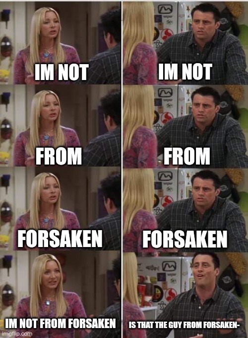 When you literally cosplay as anyone that appears in forsaken | IM NOT; IM NOT; FROM; FROM; FORSAKEN; FORSAKEN; IM NOT FROM FORSAKEN; IS THAT THE GUY FROM FORSAKEN- | image tagged in phoebe joey,roblox,forsaken,cosplay | made w/ Imgflip meme maker