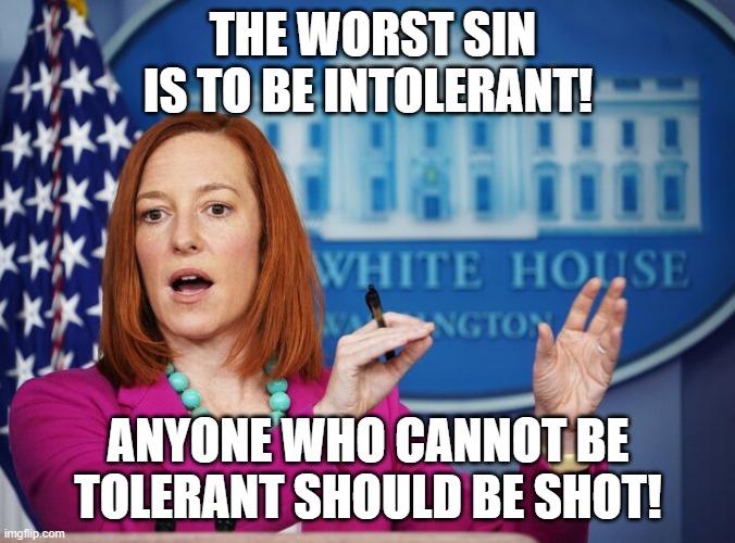 Jen Psaki explains | THE WORST SIN IS TO BE INTOLERANT! ANYONE WHO CANNOT BE TOLERANT SHOULD BE SHOT! | image tagged in jen psaki explains | made w/ Imgflip meme maker