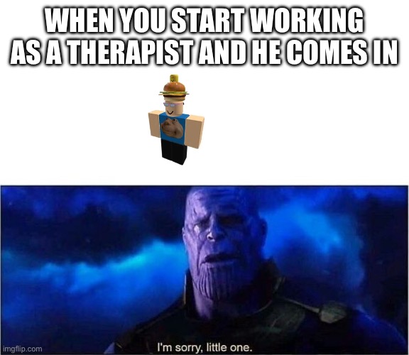 Depressing | WHEN YOU START WORKING AS A THERAPIST AND HE COMES IN | image tagged in im sorry little one,roblox,forsaken | made w/ Imgflip meme maker