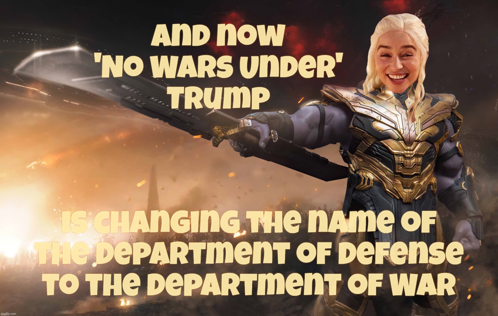 Donald 'No Wars Under' Trump to change the Department of Defense name to the Department of War because peacenik | And now
'No Wars Under'
Trump Is changing the name of
the Department of Defense
to the Department of War | image tagged in daenerys thanos,department of defense,department of war,donald no wars under trump,magat hypocrisy,warmongers | made w/ Imgflip meme maker