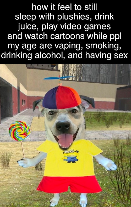 was hanging out w/ my one friend and hes vapong and stuff :( | how it feel to still sleep with plushies, drink juice, play video games and watch cartoons while ppl my age are vaping, smoking, drinking alcohol, and having sex | made w/ Imgflip meme maker