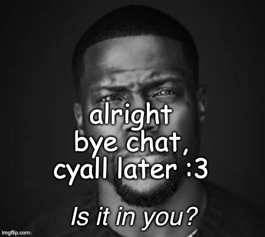 is it in you | alright bye chat, cyall later :3 | image tagged in is it in you | made w/ Imgflip meme maker