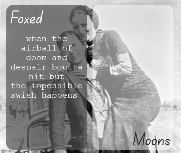 no i dont mean actually | when the airball of doom and despair boutta hit but the impossible swish happens | image tagged in foxed n moons - bonnie and clyde temp | made w/ Imgflip meme maker