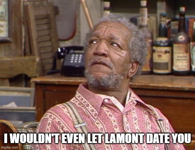 Fred Sanford | I WOULDN'T EVEN LET LAMONT DATE YOU | image tagged in fred sanford | made w/ Imgflip meme maker