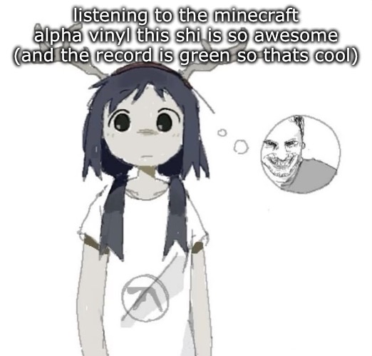 guhhhh | listening to the minecraft alpha vinyl this shi is so awesome (and the record is green so thats cool) | image tagged in guhhhh | made w/ Imgflip meme maker