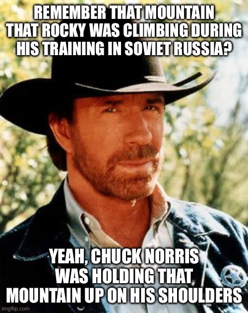 Eye of the Tiger vs. Eyes of a Ranger | REMEMBER THAT MOUNTAIN THAT ROCKY WAS CLIMBING DURING HIS TRAINING IN SOVIET RUSSIA? YEAH, CHUCK NORRIS WAS HOLDING THAT MOUNTAIN UP ON HIS SHOULDERS | image tagged in memes,chuck norris | made w/ Imgflip meme maker