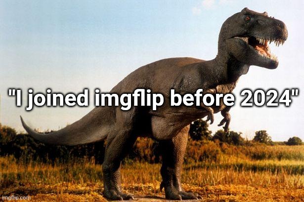 how was prehistoric msmg unc | "I joined imgflip before 2024" | image tagged in dinosaur | made w/ Imgflip meme maker