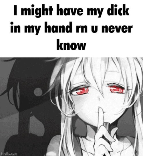 I might have my dick in my hand rn u never know | image tagged in i might have my dick in my hand rn u never know | made w/ Imgflip meme maker