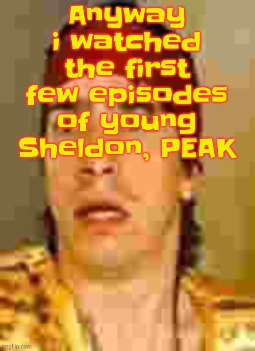 when the | Anyway i watched the first few episodes of young Sheldon, PEAK | image tagged in when the | made w/ Imgflip meme maker