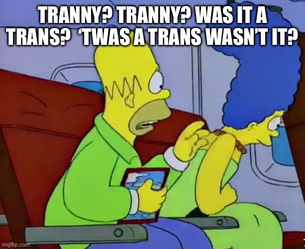 Just asking questions about school shootings | TRANNY? TRANNY? WAS IT A TRANS?  ‘TWAS A TRANS WASN’T IT? | image tagged in simpsons,transgender,gas | made w/ Imgflip meme maker