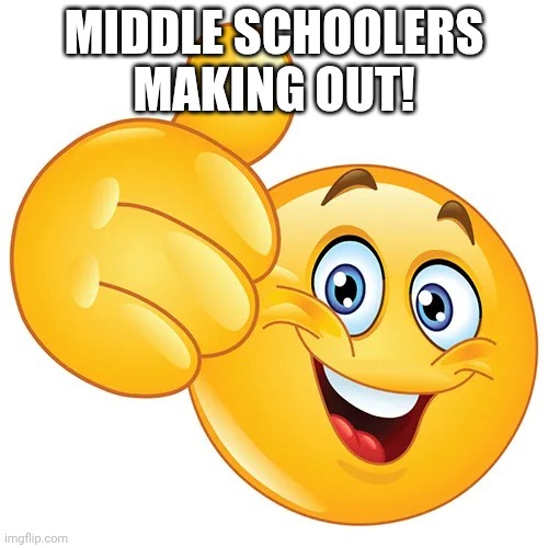 Thumbs up bitches | MIDDLE SCHOOLERS MAKING OUT! | image tagged in thumbs up bitches | made w/ Imgflip meme maker