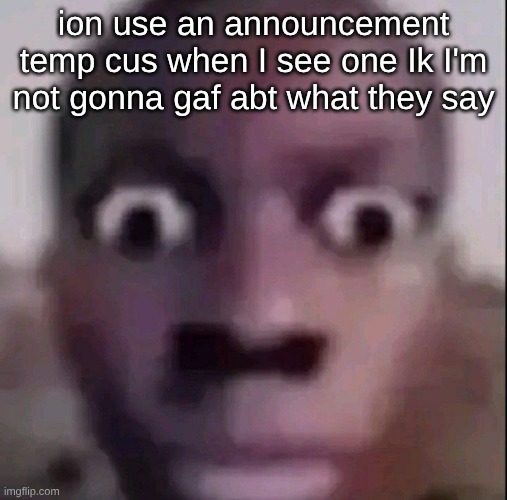 s | ion use an announcement temp cus when I see one Ik I'm not gonna gaf abt what they say | image tagged in wide eyes | made w/ Imgflip meme maker