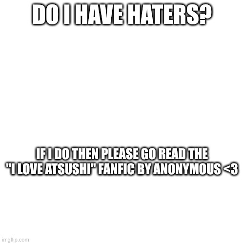 if you know you know (haters read the fanfic just to be clear) | DO I HAVE HATERS? IF I DO THEN PLEASE GO READ THE "I LOVE ATSUSHI" FANFIC BY ANONYMOUS <3 | made w/ Imgflip meme maker