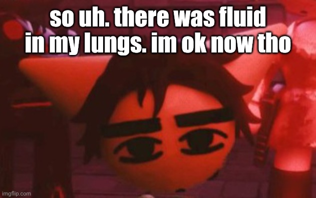 i got it all taken ouy | so uh. there was fluid in my lungs. im ok now tho | made w/ Imgflip meme maker