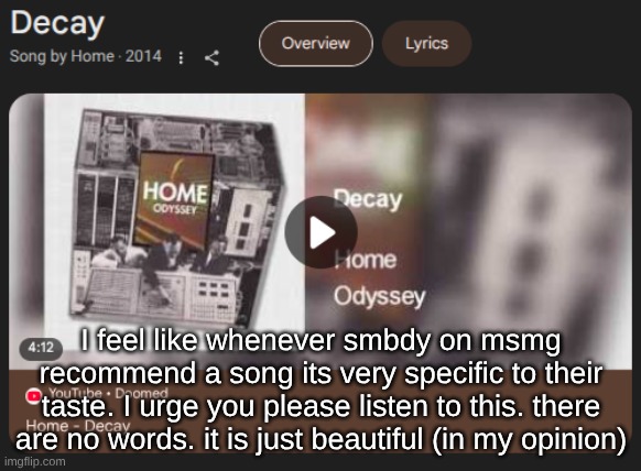 listening to it at night is even better. this song makes me feel a certain way | I feel like whenever smbdy on msmg recommend a song its very specific to their taste. I urge you please listen to this. there are no words. it is just beautiful (in my opinion) | made w/ Imgflip meme maker