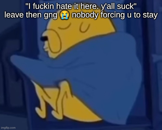 im jaking it | "I fuckin hate it here. y'all suck" leave then gng 😭 nobody forcing u to stay | image tagged in im jaking it | made w/ Imgflip meme maker